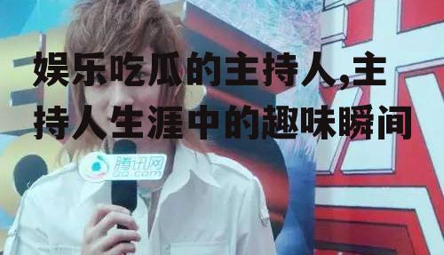 娱乐吃瓜的主持人,主持人生涯中的趣味瞬间