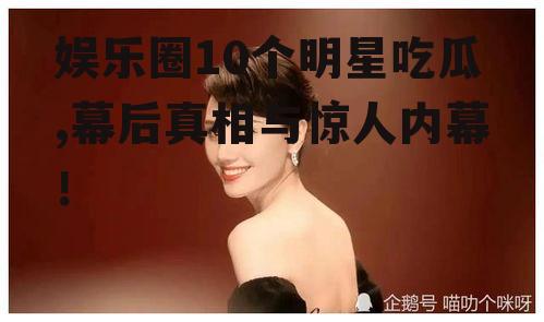 娱乐圈10个明星吃瓜,幕后真相与惊人内幕！
