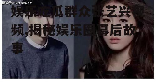 娱乐吃瓜群众张艺兴视频,揭秘娱乐圈幕后故事