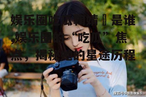娱乐圈吃瓜鞠婧祎是谁,娱乐圈的“吃瓜”焦点，揭秘她的星途历程