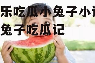 娱乐吃瓜小兔子小说,小兔子吃瓜记