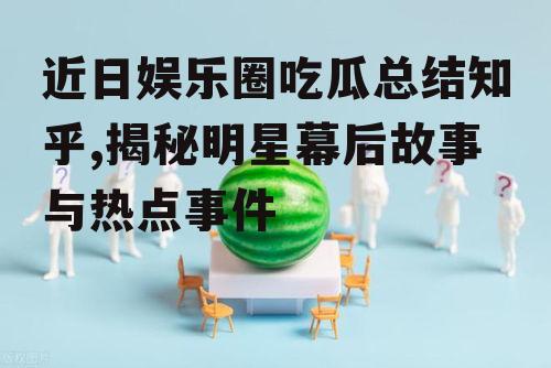 近日娱乐圈吃瓜总结知乎,揭秘明星幕后故事与热点事件