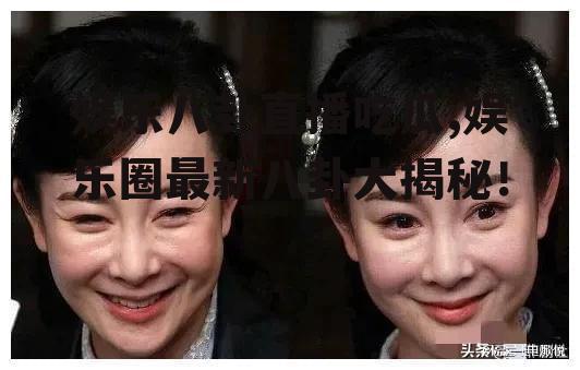 娱乐八卦直播吃瓜,娱乐圈最新八卦大揭秘！