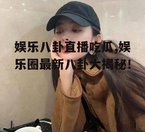 娱乐八卦直播吃瓜,娱乐圈最新八卦大揭秘！
