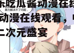 娱乐吃瓜酱动漫在线观看,动漫在线观看，畅享二次元盛宴