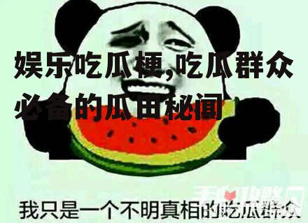 娱乐吃瓜梗,吃瓜群众必备的瓜田秘闻