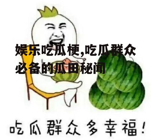 娱乐吃瓜梗,吃瓜群众必备的瓜田秘闻