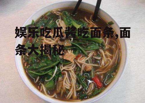 娱乐吃瓜酱吃面条,面条大揭秘