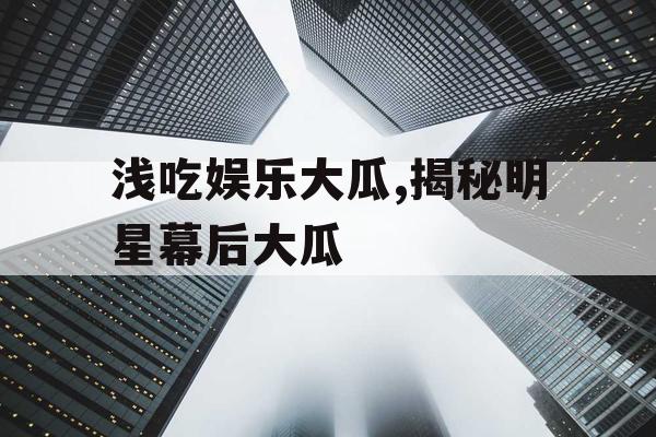 浅吃娱乐大瓜,揭秘明星幕后大瓜