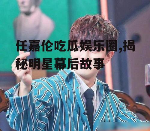 任嘉伦吃瓜娱乐圈,揭秘明星幕后故事
