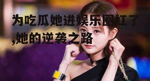 为吃瓜她进娱乐圈红了,她的逆袭之路